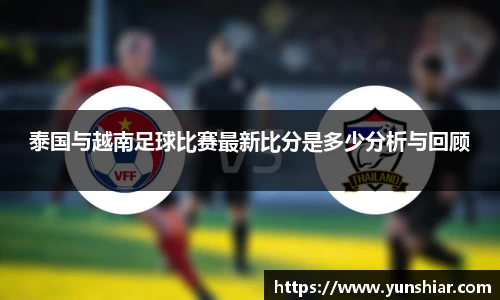 泰国与越南足球比赛最新比分是多少分析与回顾