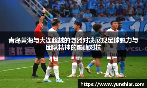 青岛黄海与大连超越的激烈对决展现足球魅力与团队精神的巅峰对抗