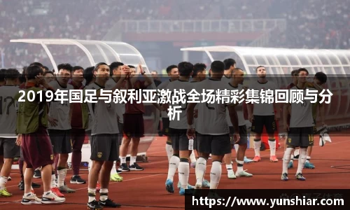 2019年国足与叙利亚激战全场精彩集锦回顾与分析